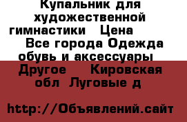 Купальник для художественной гимнастики › Цена ­ 16 000 - Все города Одежда, обувь и аксессуары » Другое   . Кировская обл.,Луговые д.